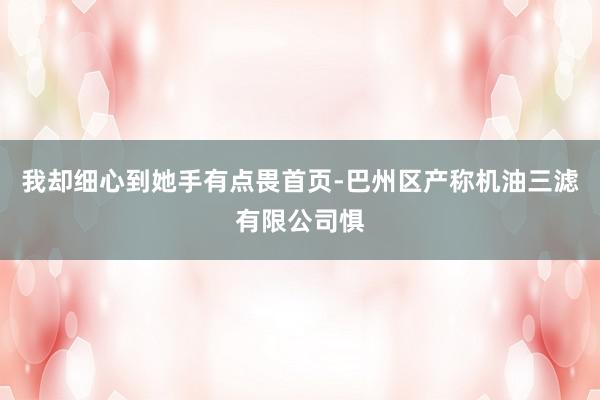 我却细心到她手有点畏首页-巴州区产称机油三滤有限公司惧