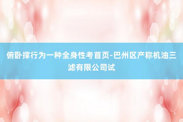 俯卧撑行为一种全身性考首页-巴州区产称机油三滤有限公司试