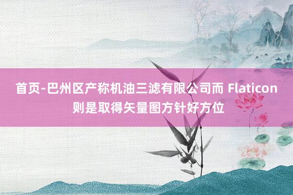 首页-巴州区产称机油三滤有限公司而 Flaticon 则是取得矢量图方针好方位